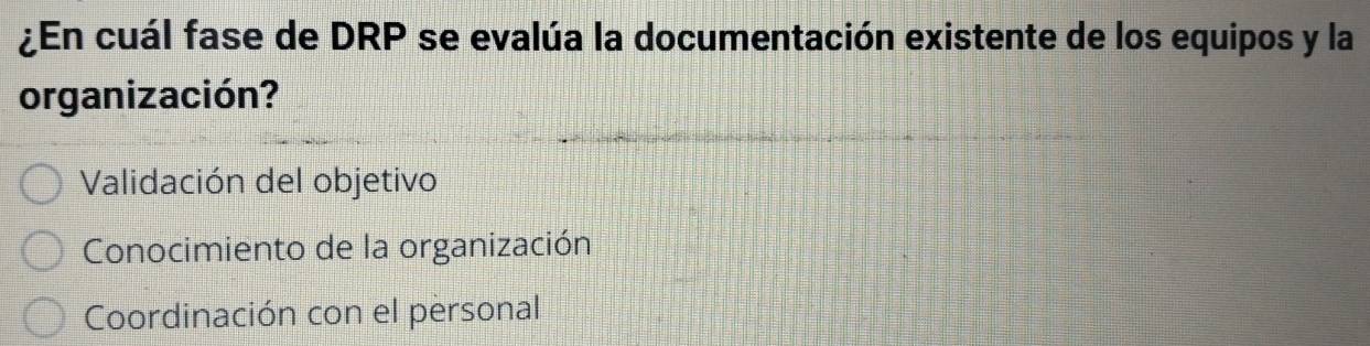 ¿En cuál fase de DRP se evalúa la documentación existente de los equipos y la
organización?
Validación del objetivo
Conocimiento de la organización
Coordinación con el personal