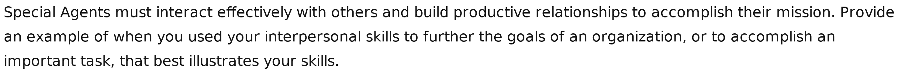 Special Agents must interact effectively with others and build productive relationships to accomplish their mission. Provide 
an example of when you used your interpersonal skills to further the goals of an organization, or to accomplish an 
important task, that best illustrates your skills.