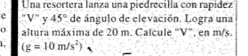 Una resortera lanza una piedrécilla con rapídez 
e "V" y 45° de ángulo de elevación. Logra una 
0 altura máxima de 20 m. Calcule "V", en m/s.
(g=10m/s^2)