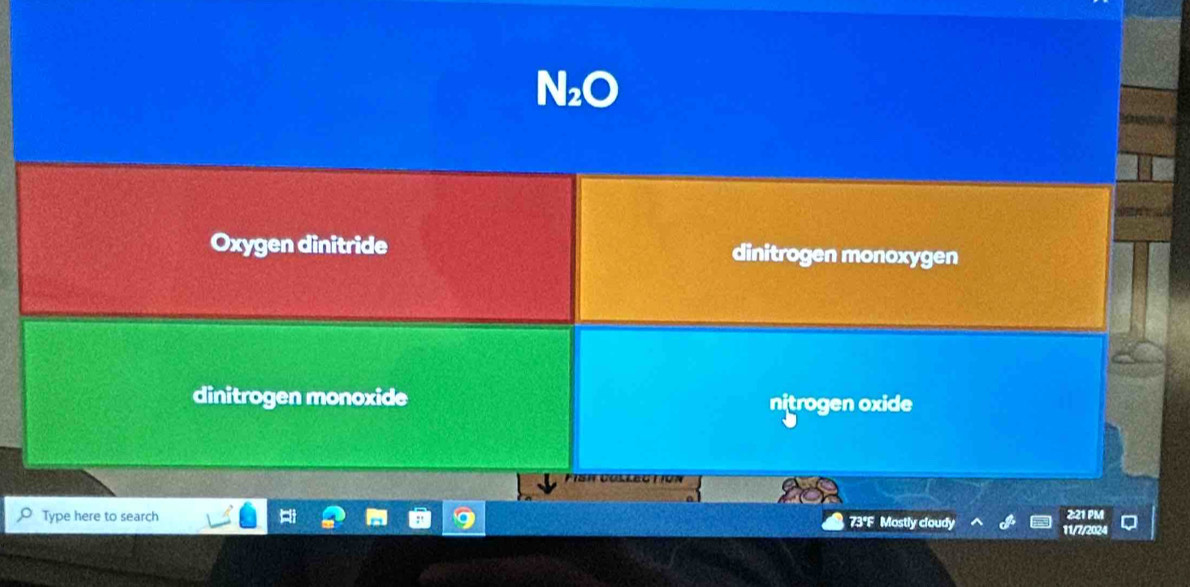 N₂C
Oxygen dinitride dinitrogen monoxygen
dinitrogen monoxide nitrogen oxide
2:21 PM
Type here to search 73°F Mostly cloudy 11/7/2024