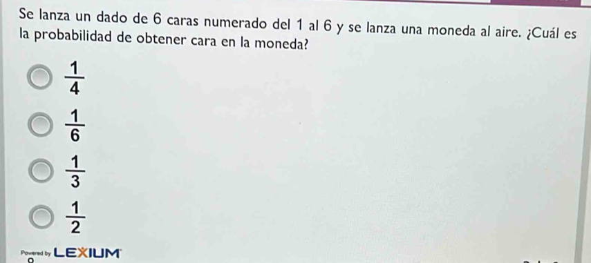 Se lanza un dado de 6 caras numerado del 1 al 6 y se lanza una moneda al aire. ¿Cuál es
la probabilidad de obtener cara en la moneda?
 1/4 
 1/6 
 1/3 
 1/2 
Poered by LEXIUM