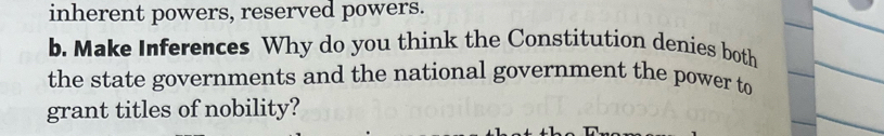 inherent powers, reserved powers. 
b. Make Inferences Why do you think the Constitution denies both 
the state governments and the national government the power to 
grant titles of nobility?