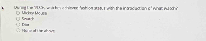 During the 1980s, watches achieved fashion status with the introduction of what watch?
Mickey Mouse
Swatch
Dior
None of the above