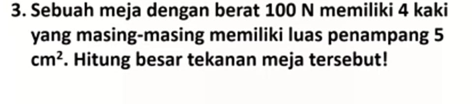 Sebuah meja dengan berat 100 N memiliki 4 kaki 
yang masing-masing memiliki luas penampang 5
cm^2. Hitung besar tekanan meja tersebut!