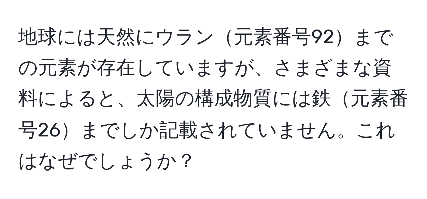 地球には天然にウラン元素番号92までの元素が存在していますが、さまざまな資料によると、太陽の構成物質には鉄元素番号26までしか記載されていません。これはなぜでしょうか？