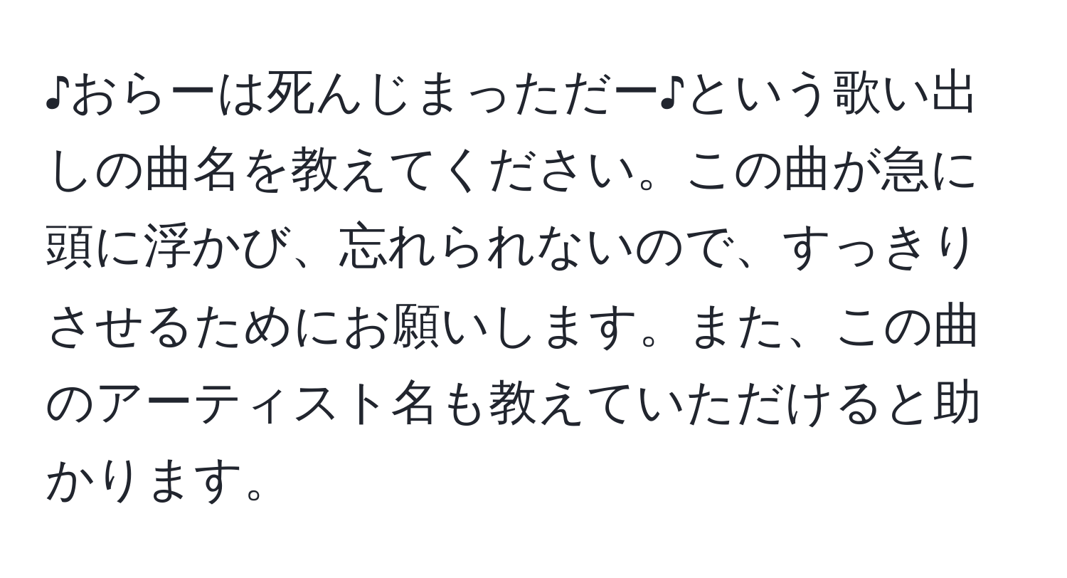 ♪おらーは死んじまっただー♪という歌い出しの曲名を教えてください。この曲が急に頭に浮かび、忘れられないので、すっきりさせるためにお願いします。また、この曲のアーティスト名も教えていただけると助かります。