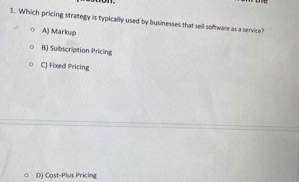 Which pricing strategy is typically used by businesses that sell software as a service?
A) Markup
B) Subscription Pricing
C) Fixed Pricing
○ D) Cost-Plus Pricing