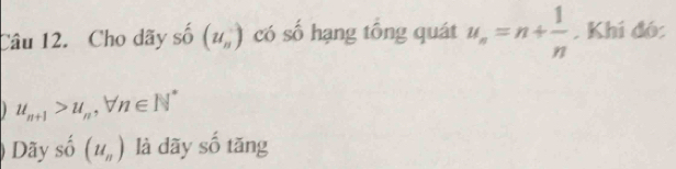 Cho dãy shat 0 (u_n^(-) có số hạng tông quát u_n)=n+ 1/n . Khí đó:
u_n+1>u_n, forall n∈ N^*
ãy số (u_n) là dãy số tăng