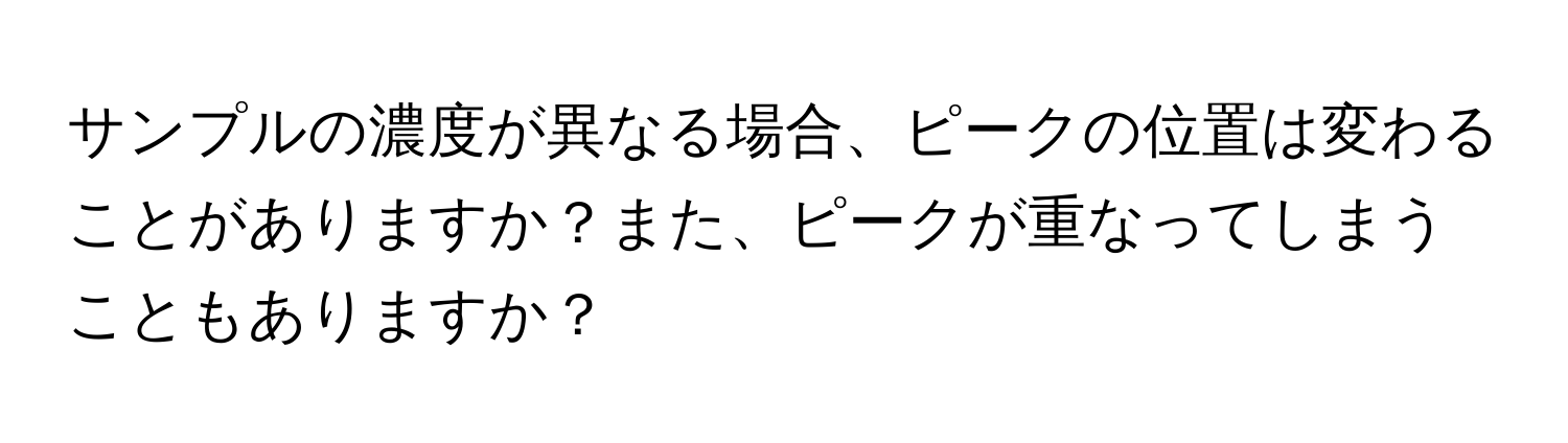 サンプルの濃度が異なる場合、ピークの位置は変わることがありますか？また、ピークが重なってしまうこともありますか？