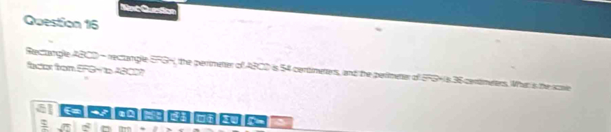 Next Quertion 
Question 16 
Rectangle ABCD - rectangle SFGH, the perimeter of ABCD is 54 centimeters, and the perimeter of SFSH is 35 centimeters. What is the scae fasis from EPS< te A？ 
E . 
0 In 
Tt