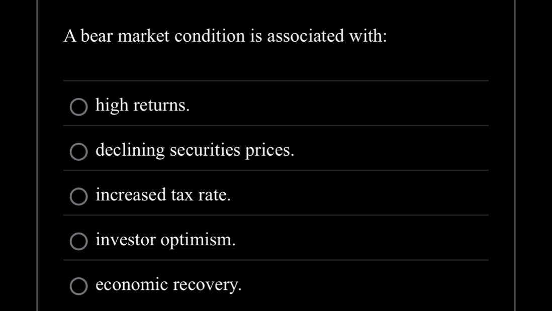 A bear market condition is associated with:
_
high returns.
_
_
declining securities prices.
increased tax rate.
_
investor optimism.
_
_
economic recovery.