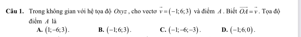 Trong không gian với hệ tọa độ Oxyz , cho vectơ vector v=(-1;6;3) và điểm A . Biết vector OA=vector v. Tọa độ
điểm A là
A. (1;-6;3). B. (-1;6;3). C. (-1;-6;-3). D. (-1;6;0).