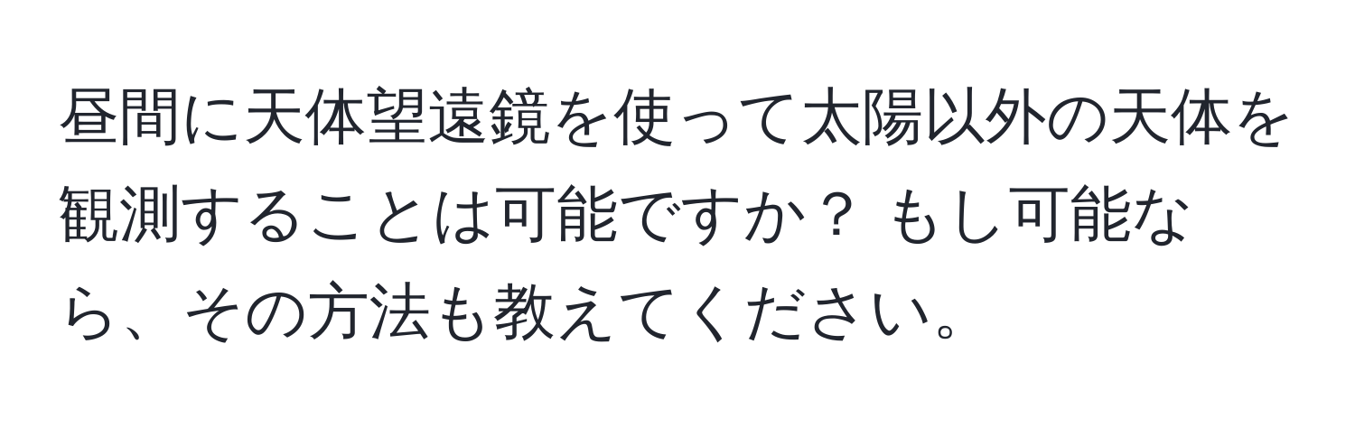 昼間に天体望遠鏡を使って太陽以外の天体を観測することは可能ですか？ もし可能なら、その方法も教えてください。