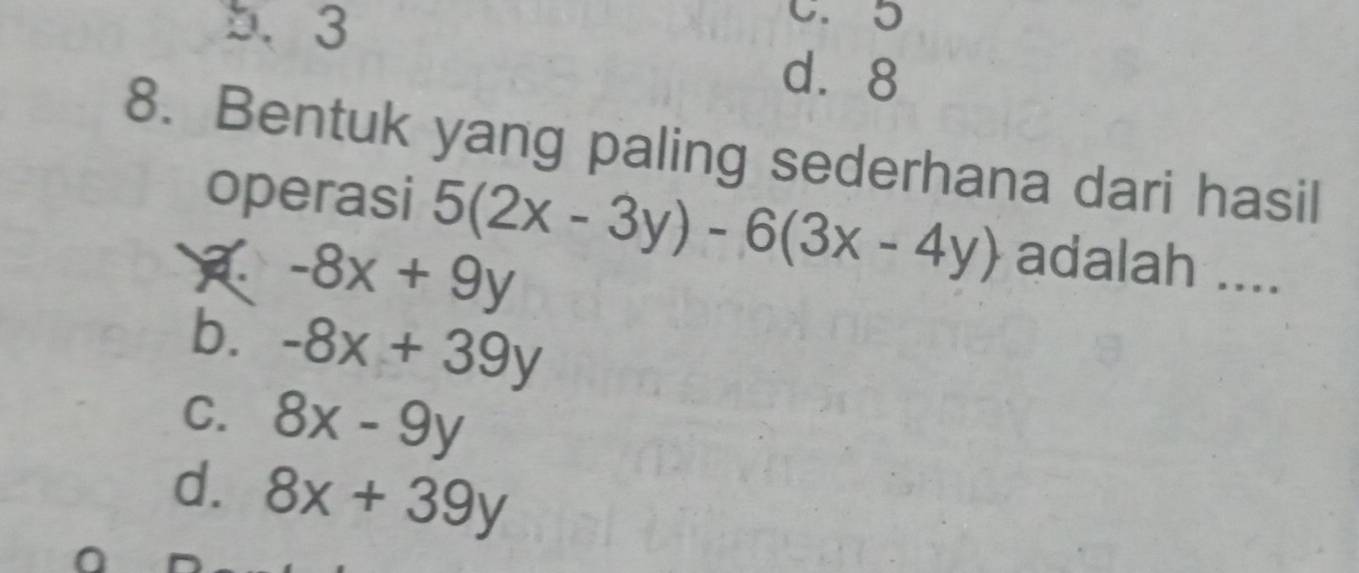 5. 3
C. 5
d⩾ 8
8. Bentuk yang paling sederhana dari hasil
operasi 5(2x-3y)-6(3x-4y) adalah ....
-8x+9y
b. -8x+39y
C. 8x-9y
d. 8x+39y