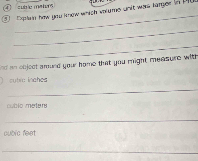 4 cubic meters
Explain how you knew which volume unit was larger in P ro 
_ 
_ 
_ 
nd an object around your home that you might measure with
cubic inches
_
cubic meters
_ 
_
cubic feet
_ 
_