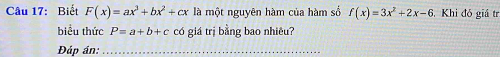 Biết F(x)=ax^3+bx^2+cx là một nguyên hàm của hàm số f(x)=3x^2+2x-6. Khi đó giá tr
biểu thức P=a+b+c có giá trị bằng bao nhiêu?
Đáp án:_