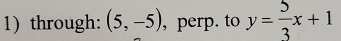 1)through: (5,-5) , perp. to y= 5/3 x+1