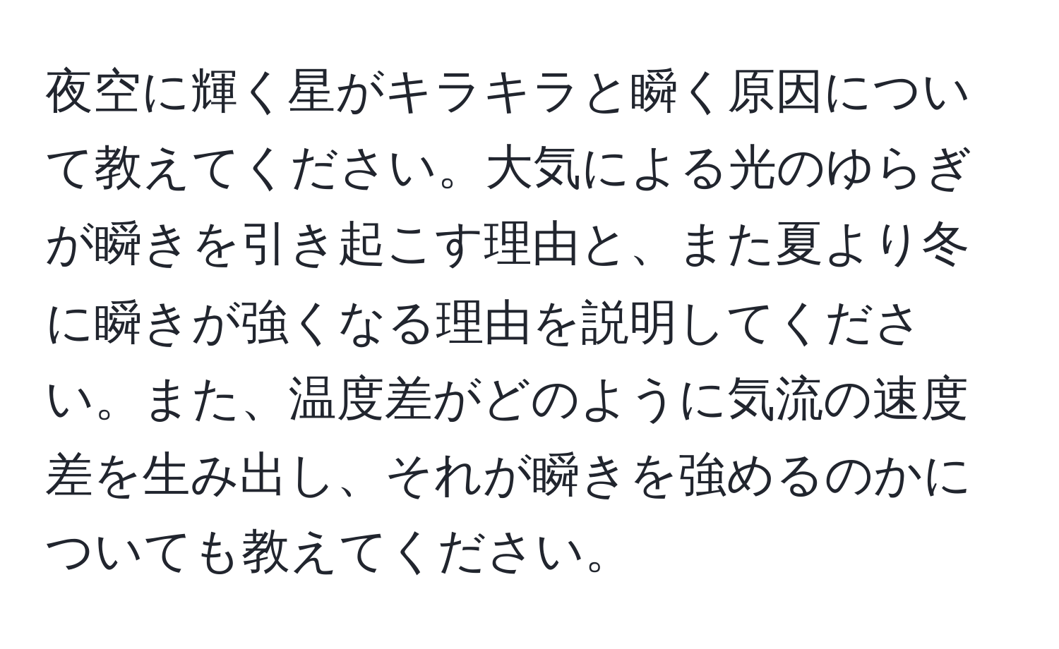 夜空に輝く星がキラキラと瞬く原因について教えてください。大気による光のゆらぎが瞬きを引き起こす理由と、また夏より冬に瞬きが強くなる理由を説明してください。また、温度差がどのように気流の速度差を生み出し、それが瞬きを強めるのかについても教えてください。