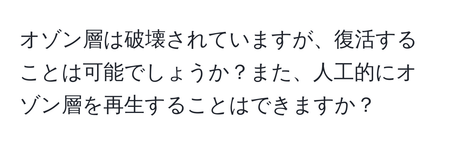 オゾン層は破壊されていますが、復活することは可能でしょうか？また、人工的にオゾン層を再生することはできますか？