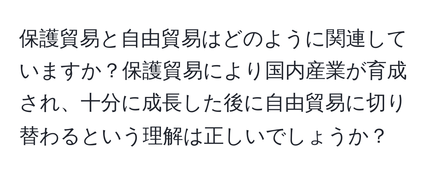 保護貿易と自由貿易はどのように関連していますか？保護貿易により国内産業が育成され、十分に成長した後に自由貿易に切り替わるという理解は正しいでしょうか？