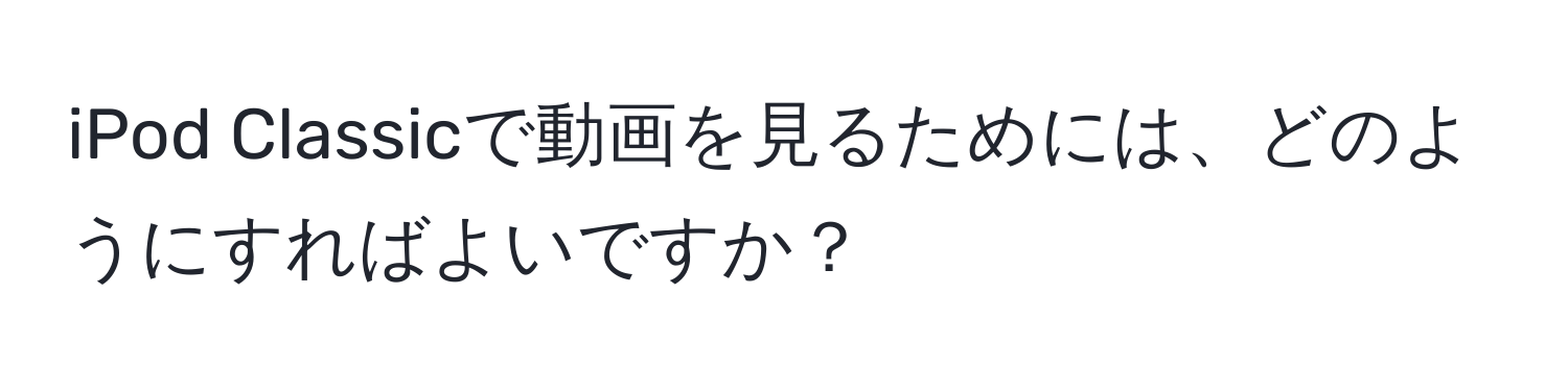 iPod Classicで動画を見るためには、どのようにすればよいですか？