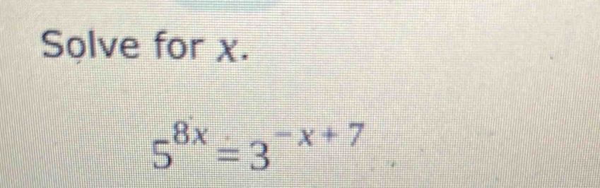 Solve for χ.
5^(8x)=3^(-x+7)