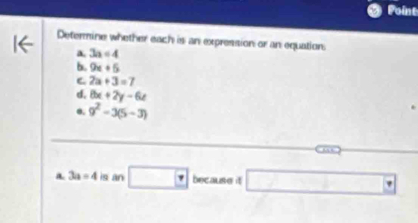 Point 
Determine whether each is an expression or an equation 
a. 3a=4
b. 9x+5
C 2a+3=7
d, 8x+2y-6z
●. 9^2-3(5-3)
a 3a=4 is an □ ? because it □