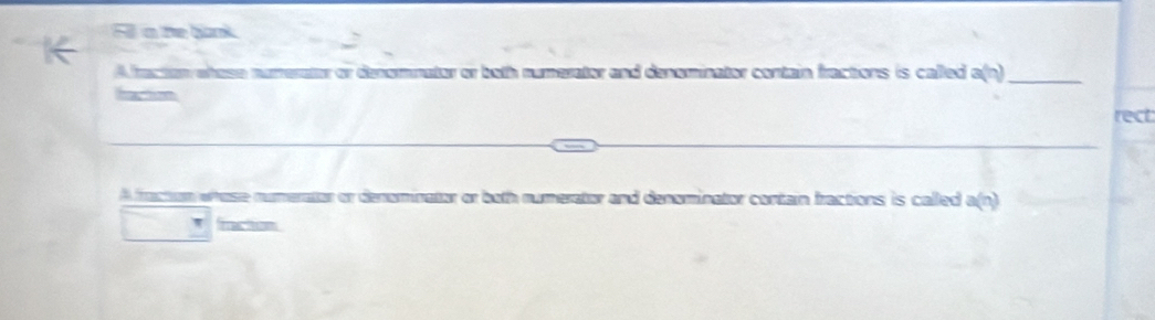 Fll a the bank 
A fraction ehese nuerater or denomnator or both numerator and deneminator contain fractions is called a(n) _ 
harion 
rect 
A fracton whose numerator or denominator or both numerator and denominator contain fractions is called a(n)
fraction