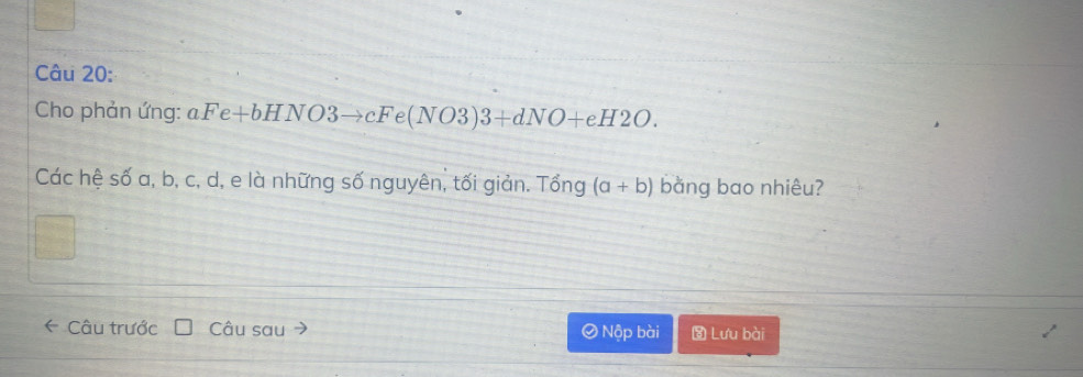 Cho phản ứng: aFe+bHNO3to cFe(NO3)3+dNO+eH2O. 
Các hệ số a, b, c, d, e là những số nguyên, tối giản. Tổng (a+b) bằng bao nhiêu?
Câu trước Câu sau Ô Nộp bài Lưu bài