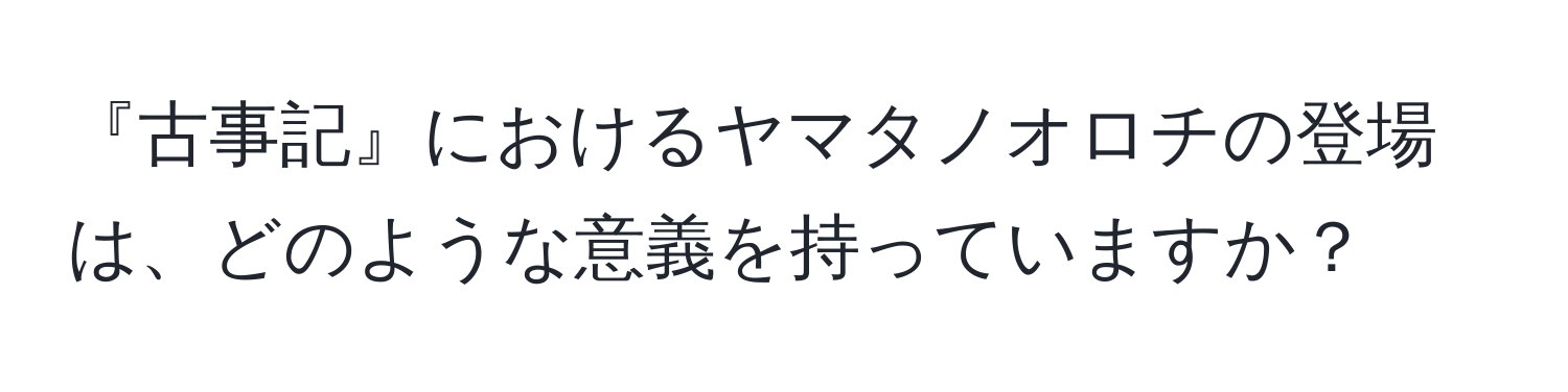 『古事記』におけるヤマタノオロチの登場は、どのような意義を持っていますか？