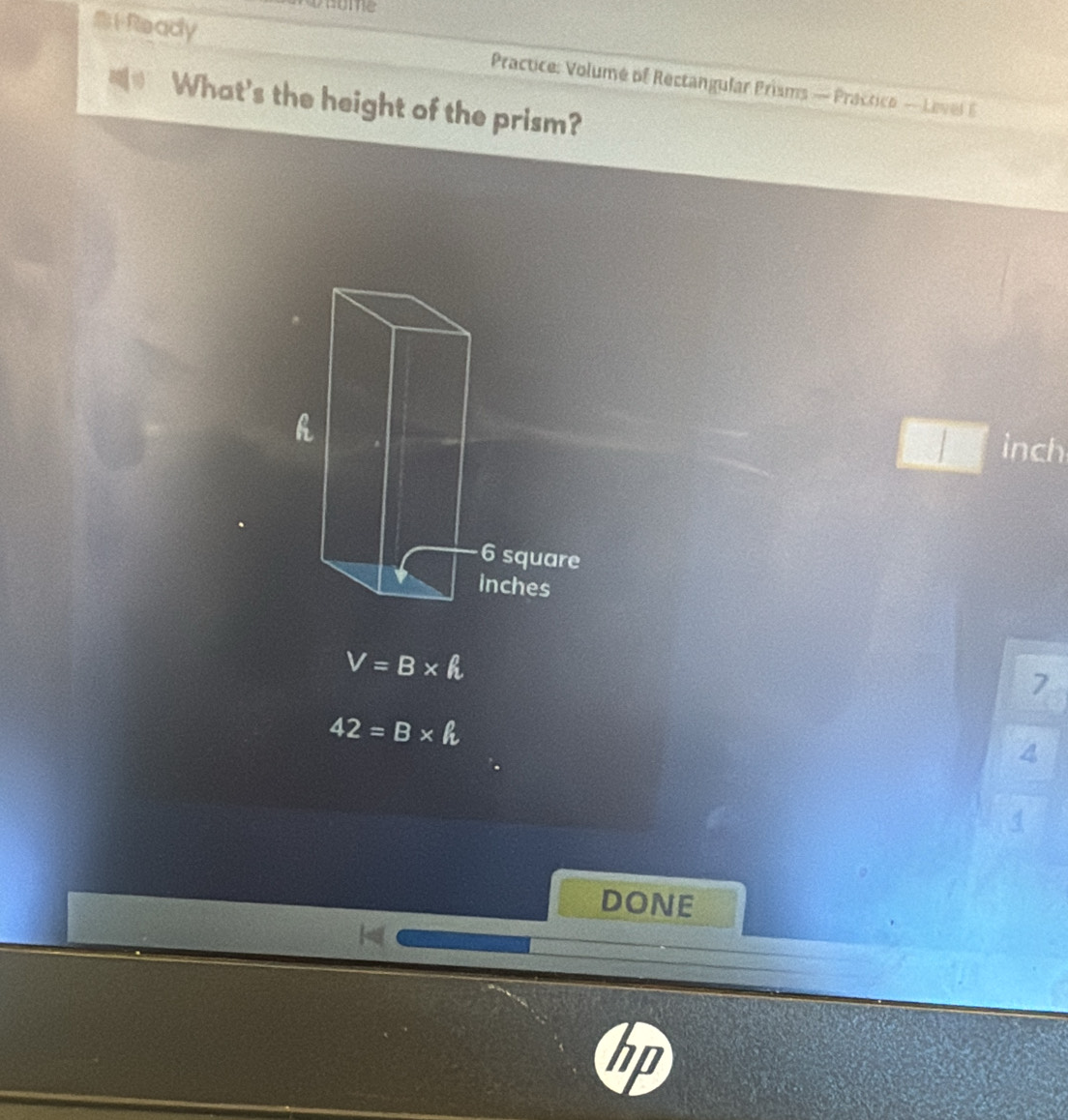 vaome
F Ready Practice: Volume of Rectangular Prisms — Practice — Level 6
What's the height of the prism?
inch
V=B* h
7
42=B* h
4
4
DONE
n