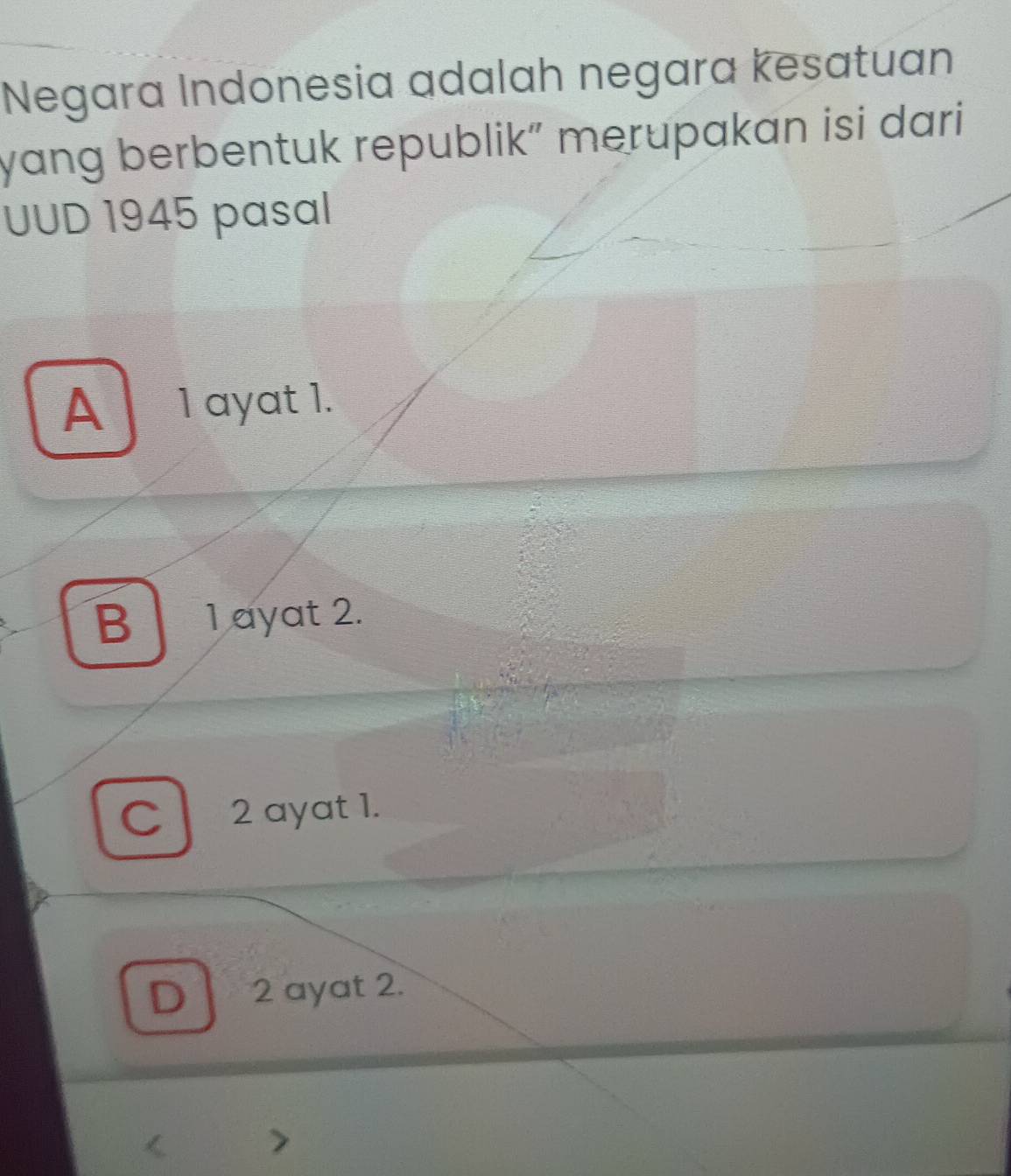 Negara Indonesia adalah negara kesatuan
yang berbentuk republik” merupakan isi dari
UUD 1945 pasal
A1 ayat 1.
B 1 ayat 2.
C 2 ayat 1.
D 2 ayat 2.