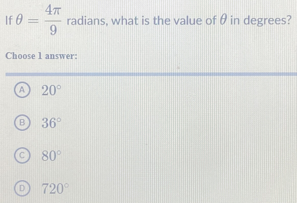 If θ = 4π /9  radians, what is the value of θ in degrees?
Choose 1 answer:
A 20°
36°
80°
720°