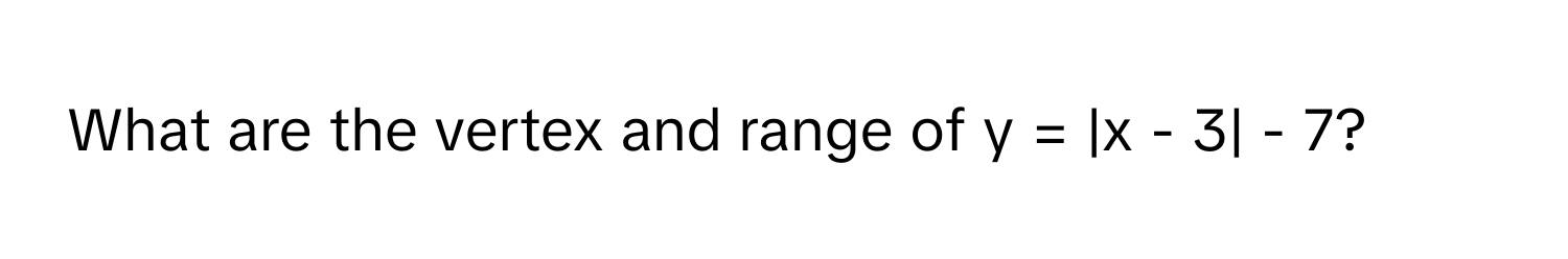 What are the vertex and range of  y = |x - 3| - 7?