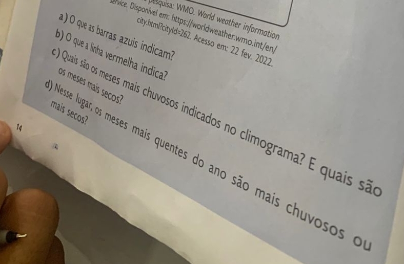 Desquisa: WMO. World weather information 
ervice. Disponível em: https://worldweather.wmo.int/en 
a ) O que as barras azuis indicam? 
city.html?cityl d=262 Acesso em: 22 fev. 2022 
b) O que a linha vermelha indica? 
esse lugar, os meses mais quentes do ano são mais chuvosos o os meses mais secos? 
mais secos? 
Quais são os meses mais chuvosos indicados no climograma? E quais sã 
14