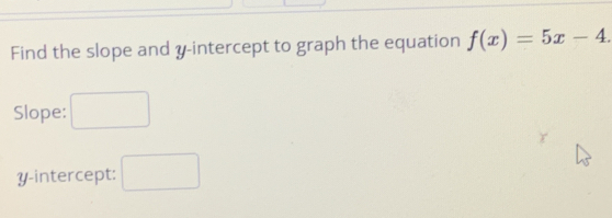 Find the slope and y-intercept to graph the equation f(x)=5x-4. 
Slope: □ 
y-intercept: □