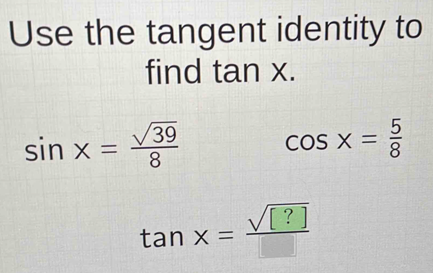 Use the tangent identity to 
find tan x.
sin x= sqrt(39)/8 
cos x= 5/8 
tan x= sqrt([?])/□  