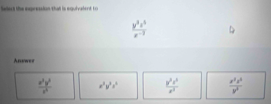 Select the expression that is equivalent to
 y^3z^5/x^(-2) 
Answer
 x^2y^3/z^4 
x^2y^3z^6
 y^3z^5/x^2 
 x^2z^5/y^3 