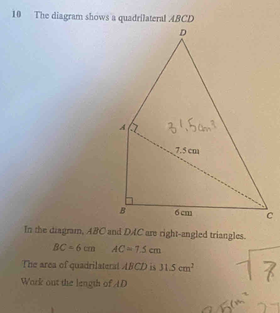 The diagram shows a quadrilateral ABCD
In the diagram, ABC and DAC are right-angled triangles.
BC=6cm 100° AC=7.5cm
The area of quadrilateral ABCD is 31.5cm^2
Wark out the length of AD