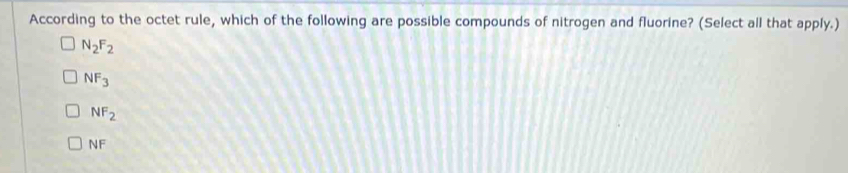 According to the octet rule, which of the following are possible compounds of nitrogen and fluorine? (Select all that apply.)
N_2F_2
NF_3
NF_2
NF