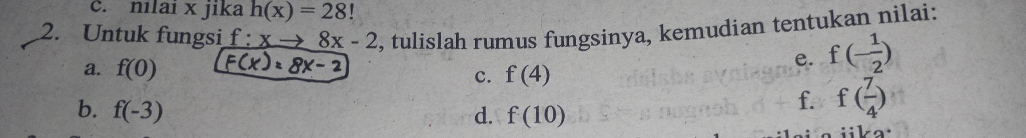 nilai x jika h(x)=28
2. Untuk fungsi f:xto 8x-2 , tulislah rumus fungsinya, kemudian tentukan nilai: 
a. f(0)
F(x)=8x-2
c. f(4)
e. f(- 1/2 )
b. f(-3)
d. f(10)
f. f( 7/4 )