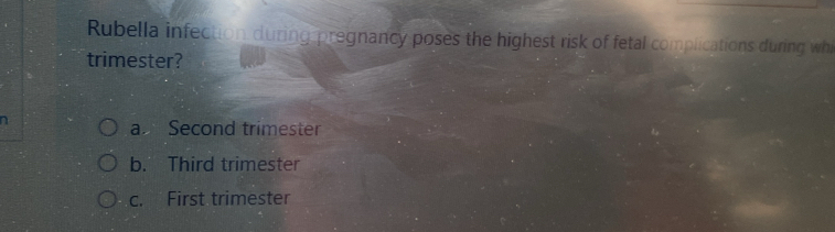 Rubella infection during pregnancy poses the highest risk of fetal complications during whi
trimester?
a
a Second trimester
b. Third trimester
c. First trimester