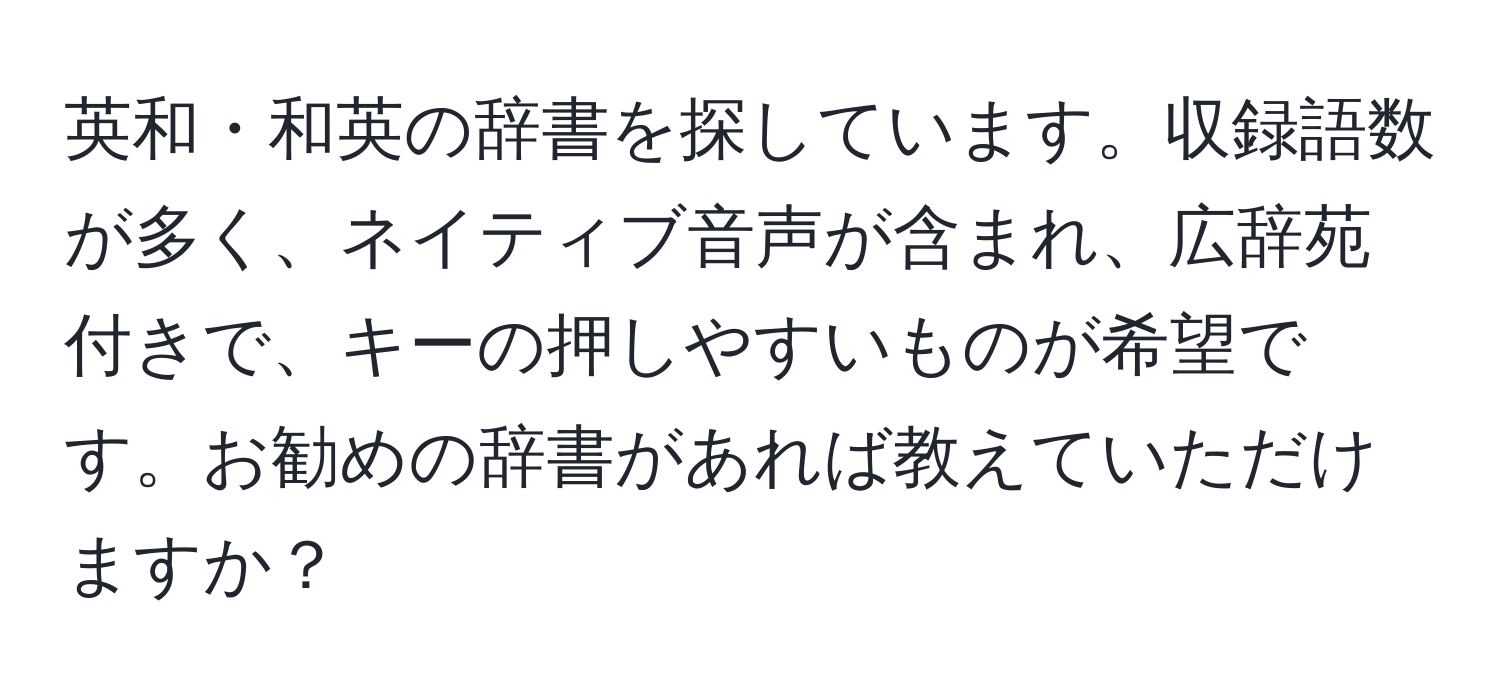 英和・和英の辞書を探しています。収録語数が多く、ネイティブ音声が含まれ、広辞苑付きで、キーの押しやすいものが希望です。お勧めの辞書があれば教えていただけますか？