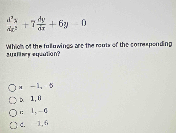  d^2y/dx^2 +7 dy/dx +6y=0
Which of the followings are the roots of the corresponding
auxiliary equation?
a. -1, -6
b. 1, 6
c. 1, -6
d. -1, 6