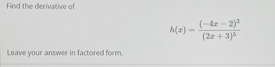 Find the derivative of
h(x)=frac (-4x-2)^3(2x+3)^5
Leave your answer in factored form.