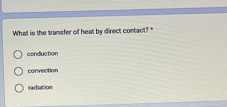 What is the transfer of heat by direct contact? *
conduction
convection
radiation