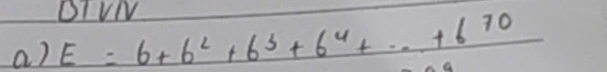 BIVW 
a) E=6+6^2+6^3+6^4+...+6^(70)