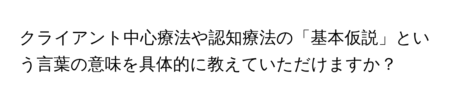 クライアント中心療法や認知療法の「基本仮説」という言葉の意味を具体的に教えていただけますか？