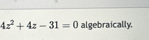 4z^2+4z-31=0 algebraically.