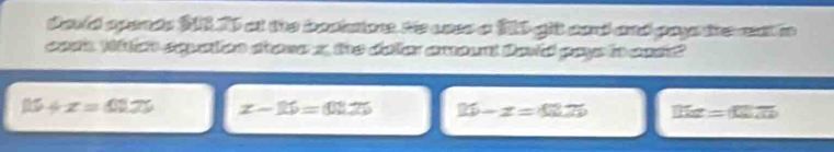 sauld opends 20175 at the bostatone, He cass a 215 git card and paye the rat m
cosk. Wton squation shove a the doer amount Dovid pays in cacr?
15+x=62π x-11=0.25 16-x=42.75 11x=(6)25